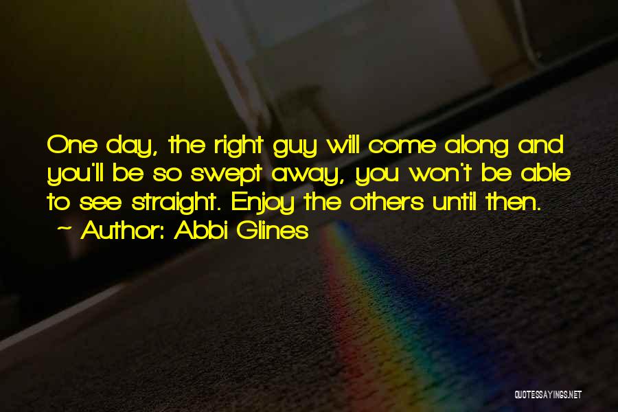 Abbi Glines Quotes: One Day, The Right Guy Will Come Along And You'll Be So Swept Away, You Won't Be Able To See