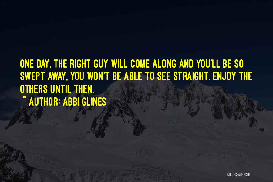 Abbi Glines Quotes: One Day, The Right Guy Will Come Along And You'll Be So Swept Away, You Won't Be Able To See