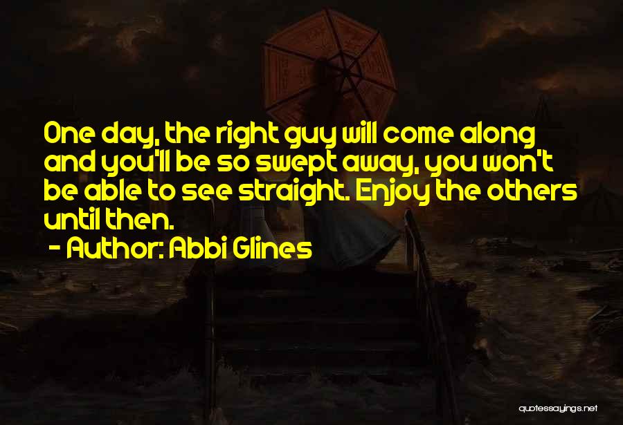 Abbi Glines Quotes: One Day, The Right Guy Will Come Along And You'll Be So Swept Away, You Won't Be Able To See