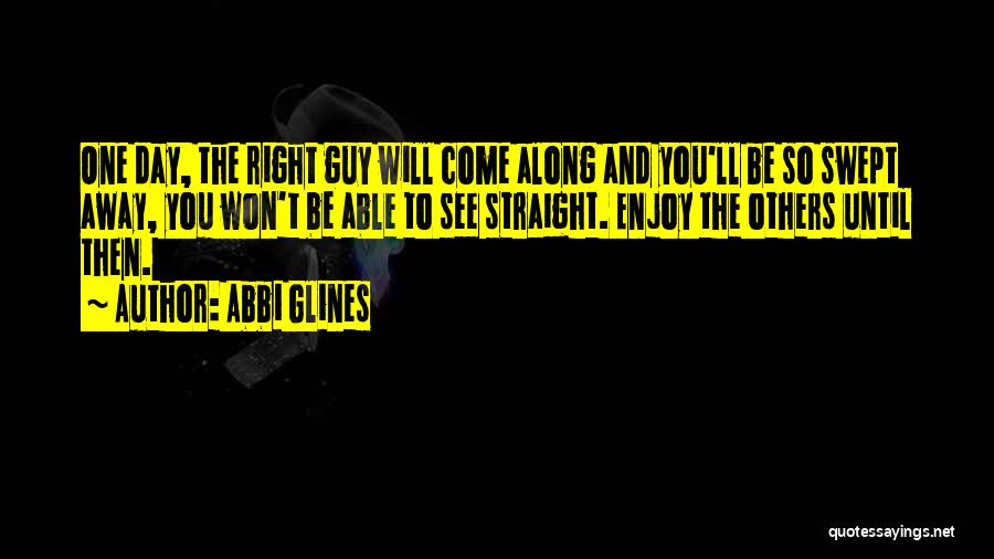 Abbi Glines Quotes: One Day, The Right Guy Will Come Along And You'll Be So Swept Away, You Won't Be Able To See