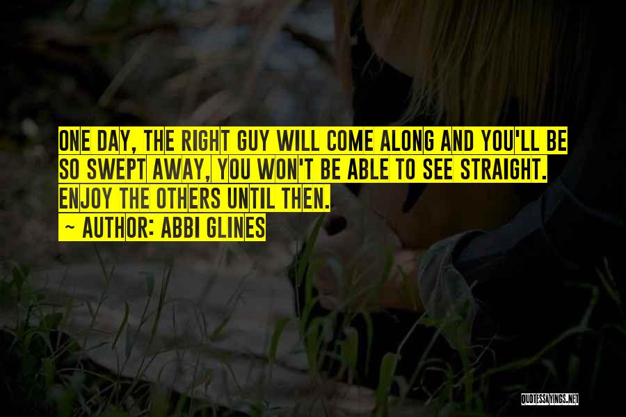 Abbi Glines Quotes: One Day, The Right Guy Will Come Along And You'll Be So Swept Away, You Won't Be Able To See