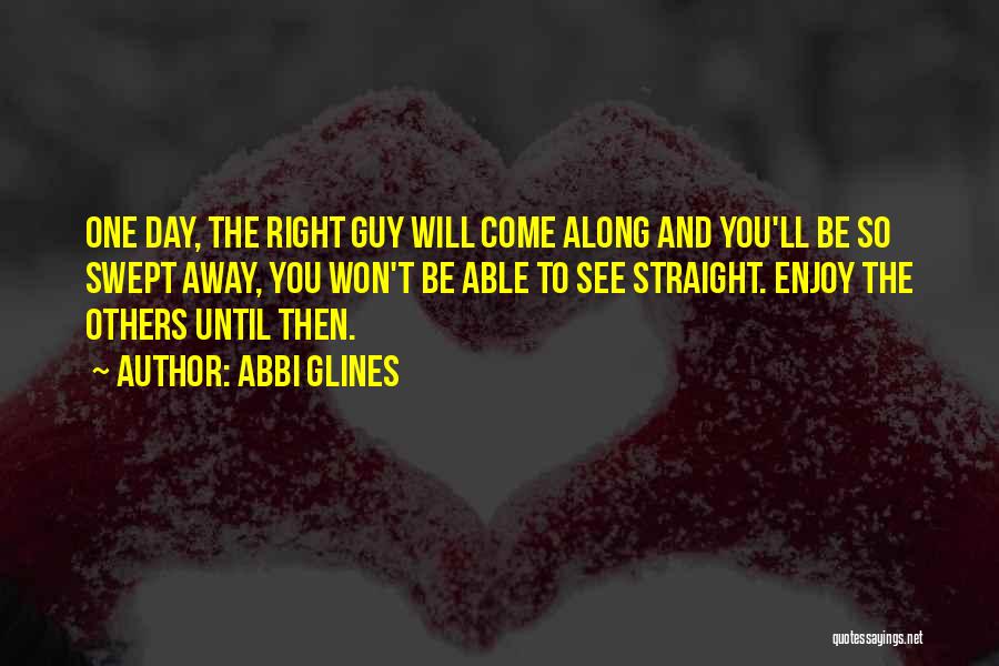 Abbi Glines Quotes: One Day, The Right Guy Will Come Along And You'll Be So Swept Away, You Won't Be Able To See