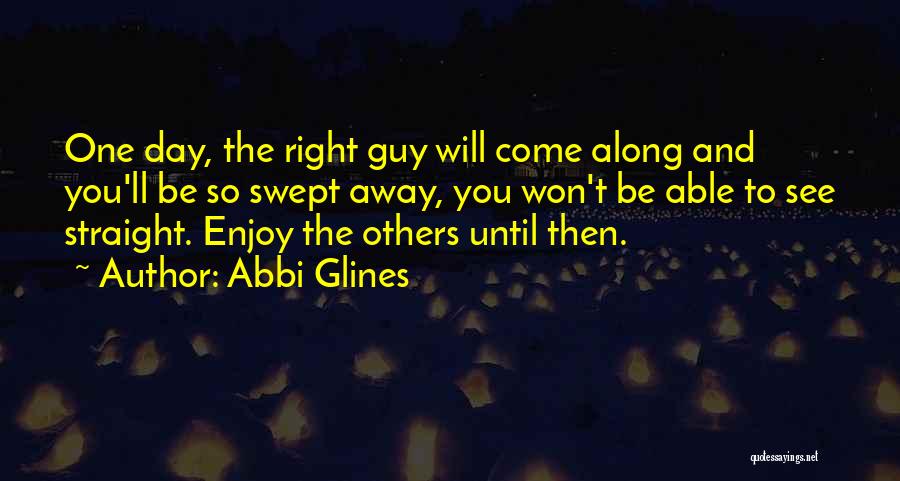 Abbi Glines Quotes: One Day, The Right Guy Will Come Along And You'll Be So Swept Away, You Won't Be Able To See