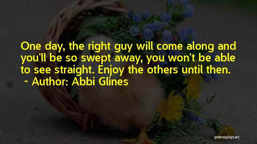 Abbi Glines Quotes: One Day, The Right Guy Will Come Along And You'll Be So Swept Away, You Won't Be Able To See