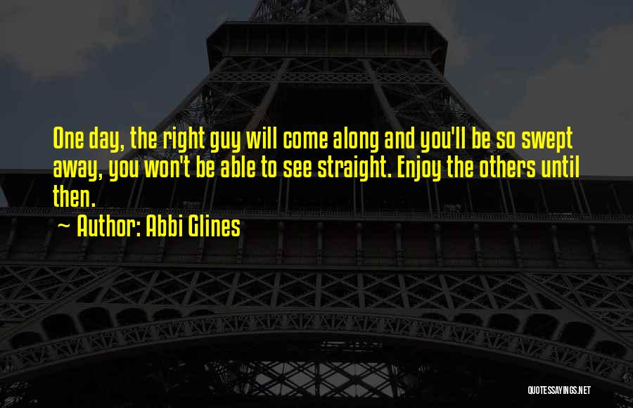 Abbi Glines Quotes: One Day, The Right Guy Will Come Along And You'll Be So Swept Away, You Won't Be Able To See
