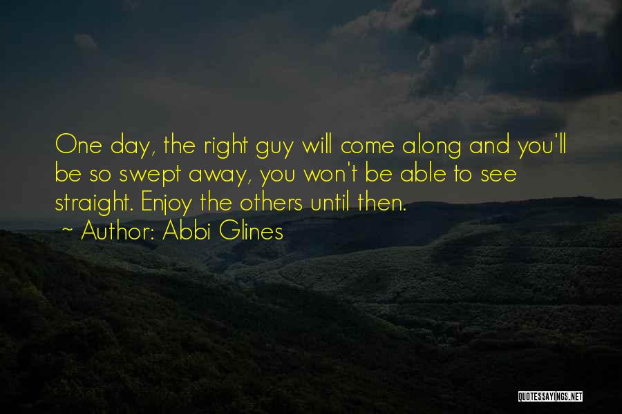 Abbi Glines Quotes: One Day, The Right Guy Will Come Along And You'll Be So Swept Away, You Won't Be Able To See