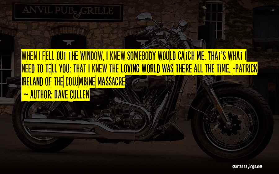 Dave Cullen Quotes: When I Fell Out The Window, I Knew Somebody Would Catch Me. That's What I Need To Tell You: That