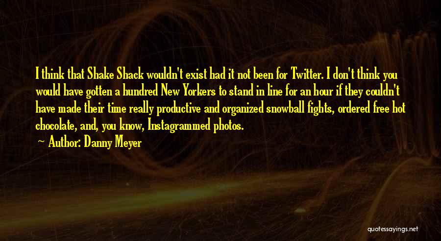 Danny Meyer Quotes: I Think That Shake Shack Wouldn't Exist Had It Not Been For Twitter. I Don't Think You Would Have Gotten