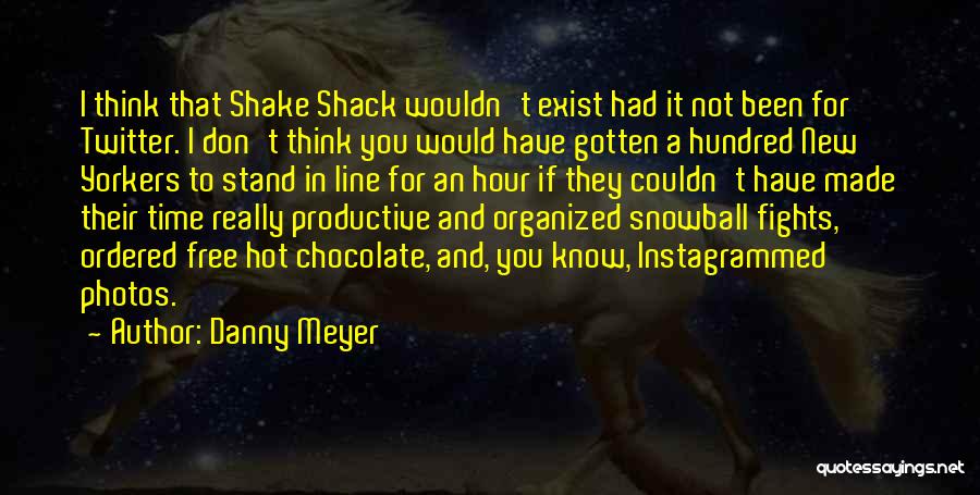 Danny Meyer Quotes: I Think That Shake Shack Wouldn't Exist Had It Not Been For Twitter. I Don't Think You Would Have Gotten