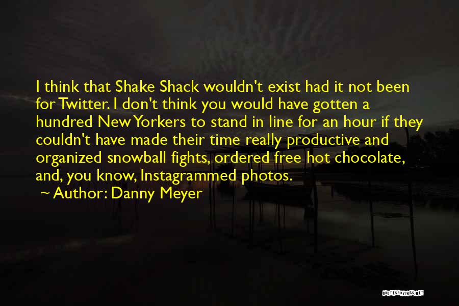 Danny Meyer Quotes: I Think That Shake Shack Wouldn't Exist Had It Not Been For Twitter. I Don't Think You Would Have Gotten