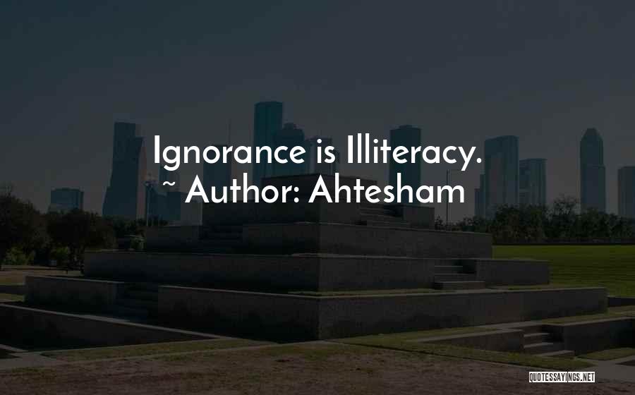 Ahtesham Quotes: Ignorance Is Illiteracy.