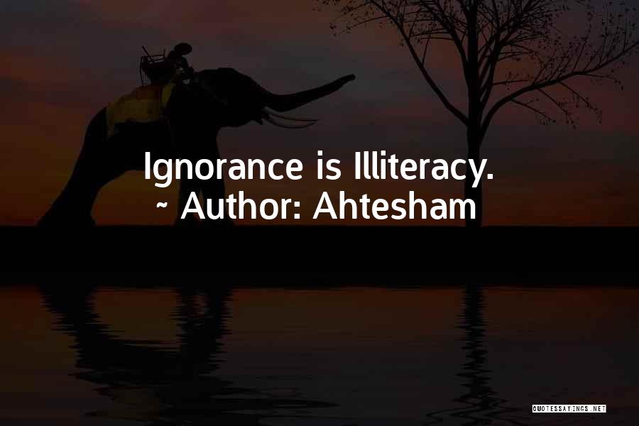 Ahtesham Quotes: Ignorance Is Illiteracy.