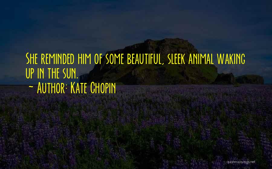 Kate Chopin Quotes: She Reminded Him Of Some Beautiful, Sleek Animal Waking Up In The Sun.