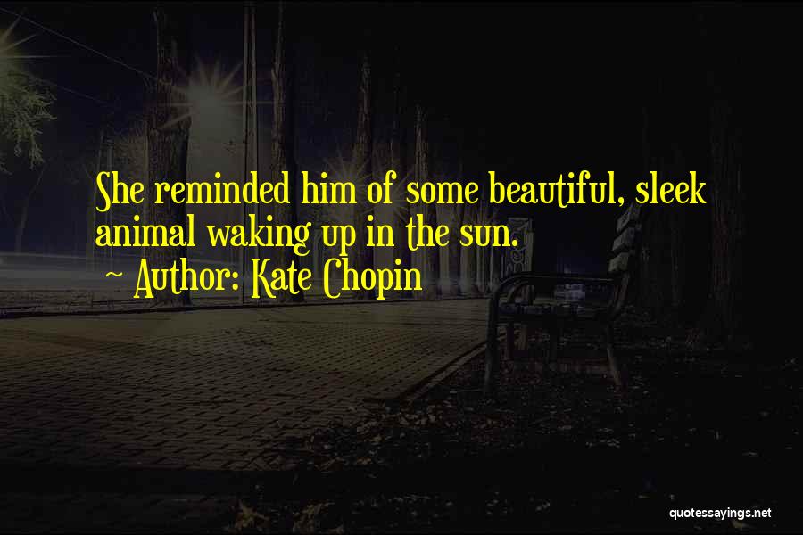 Kate Chopin Quotes: She Reminded Him Of Some Beautiful, Sleek Animal Waking Up In The Sun.