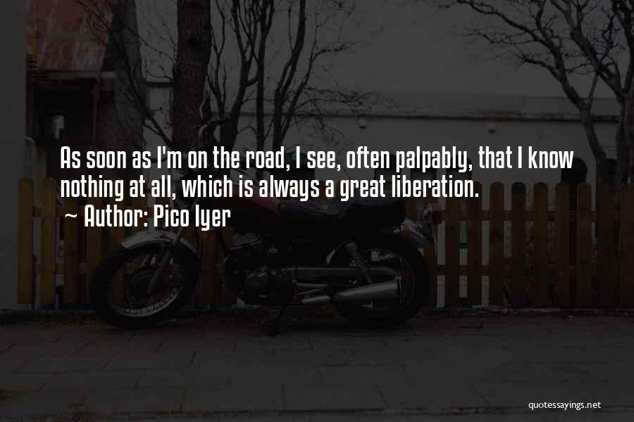 Pico Iyer Quotes: As Soon As I'm On The Road, I See, Often Palpably, That I Know Nothing At All, Which Is Always