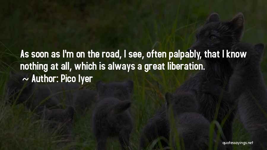 Pico Iyer Quotes: As Soon As I'm On The Road, I See, Often Palpably, That I Know Nothing At All, Which Is Always