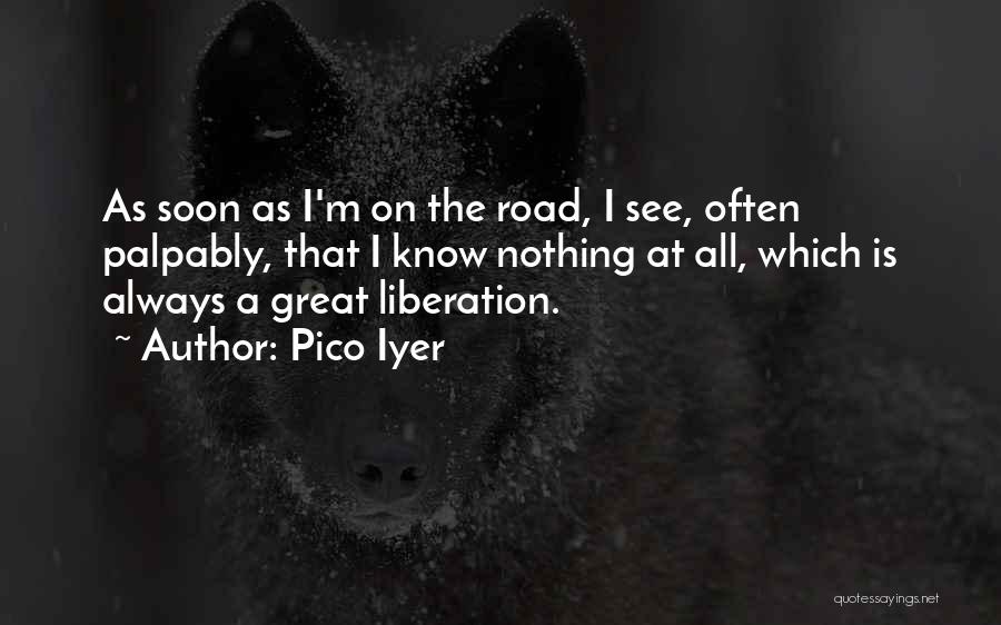 Pico Iyer Quotes: As Soon As I'm On The Road, I See, Often Palpably, That I Know Nothing At All, Which Is Always