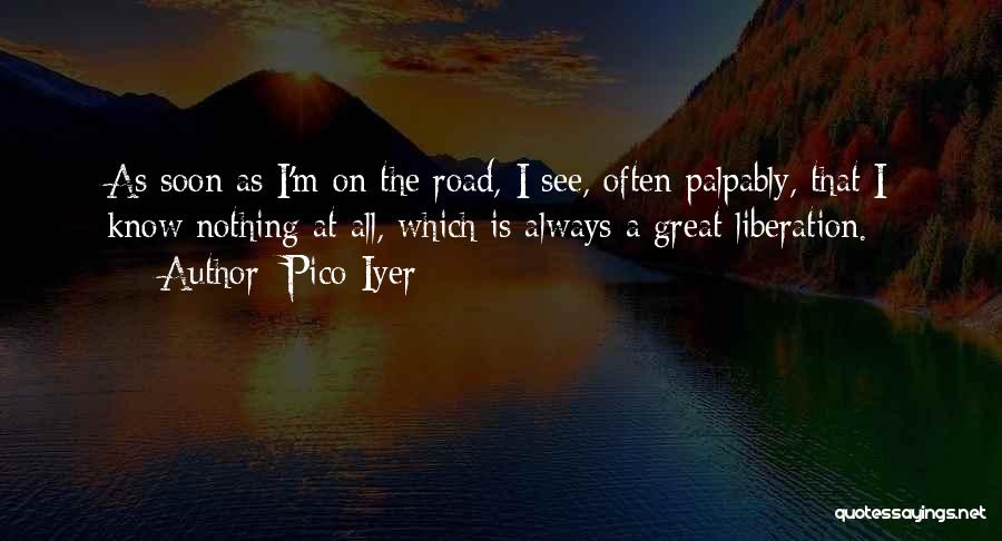 Pico Iyer Quotes: As Soon As I'm On The Road, I See, Often Palpably, That I Know Nothing At All, Which Is Always