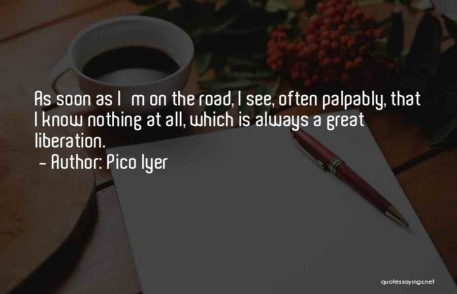 Pico Iyer Quotes: As Soon As I'm On The Road, I See, Often Palpably, That I Know Nothing At All, Which Is Always