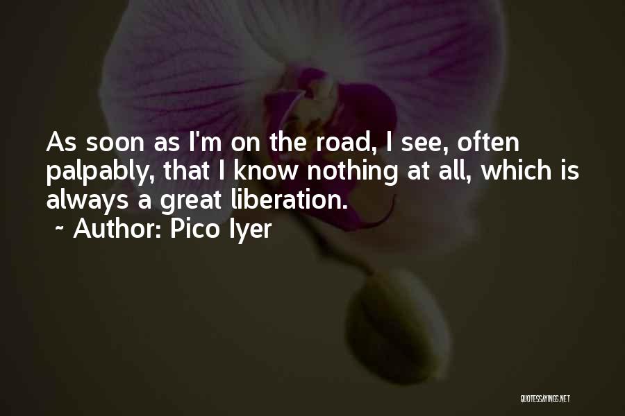 Pico Iyer Quotes: As Soon As I'm On The Road, I See, Often Palpably, That I Know Nothing At All, Which Is Always