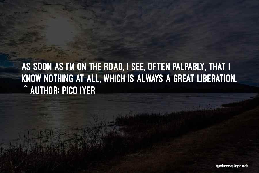 Pico Iyer Quotes: As Soon As I'm On The Road, I See, Often Palpably, That I Know Nothing At All, Which Is Always