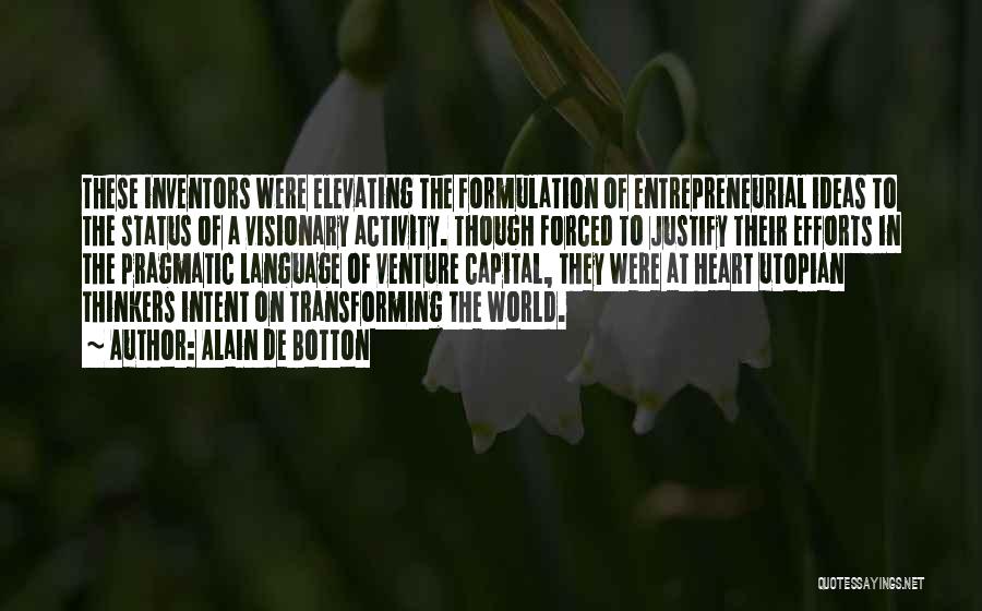 Alain De Botton Quotes: These Inventors Were Elevating The Formulation Of Entrepreneurial Ideas To The Status Of A Visionary Activity. Though Forced To Justify