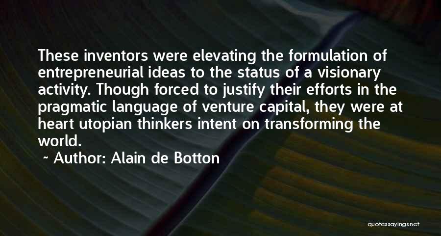 Alain De Botton Quotes: These Inventors Were Elevating The Formulation Of Entrepreneurial Ideas To The Status Of A Visionary Activity. Though Forced To Justify