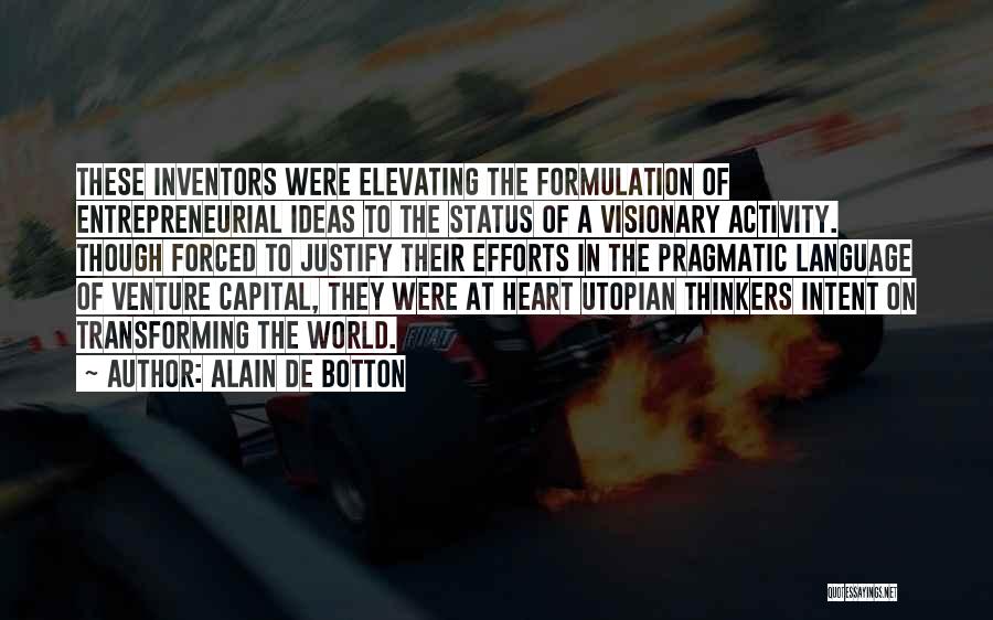 Alain De Botton Quotes: These Inventors Were Elevating The Formulation Of Entrepreneurial Ideas To The Status Of A Visionary Activity. Though Forced To Justify
