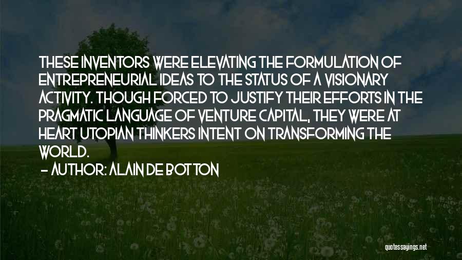 Alain De Botton Quotes: These Inventors Were Elevating The Formulation Of Entrepreneurial Ideas To The Status Of A Visionary Activity. Though Forced To Justify