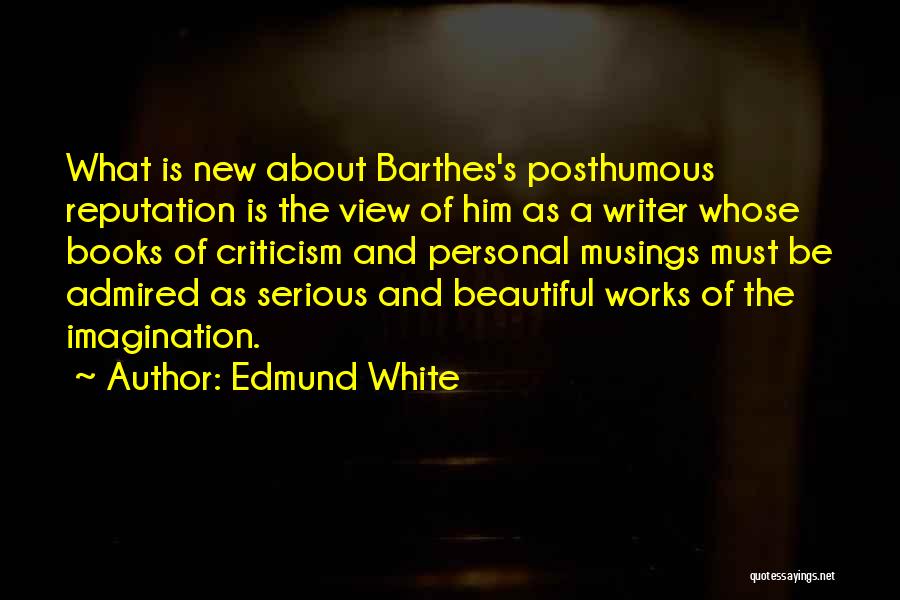 Edmund White Quotes: What Is New About Barthes's Posthumous Reputation Is The View Of Him As A Writer Whose Books Of Criticism And