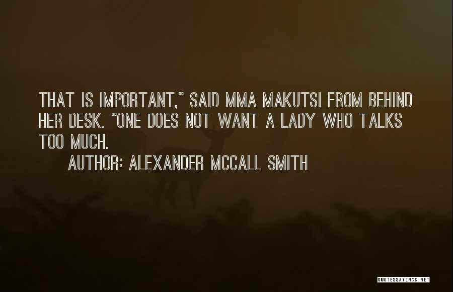 Alexander McCall Smith Quotes: That Is Important, Said Mma Makutsi From Behind Her Desk. One Does Not Want A Lady Who Talks Too Much.