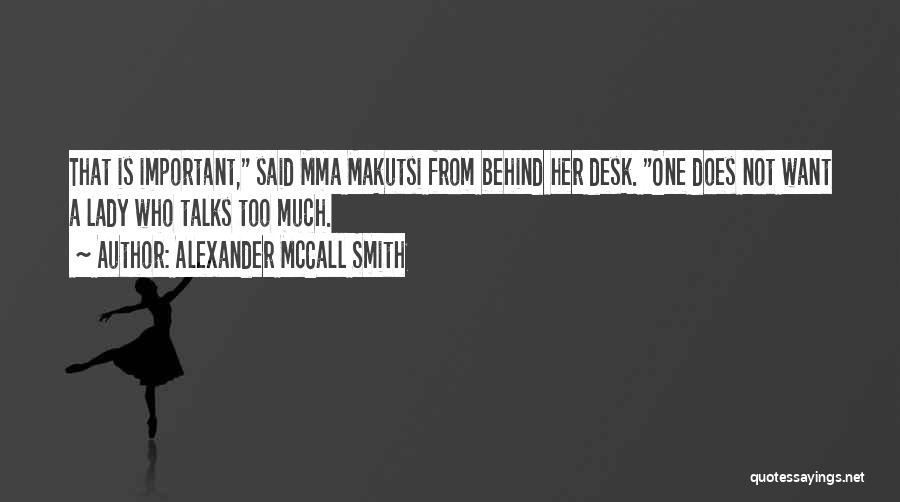 Alexander McCall Smith Quotes: That Is Important, Said Mma Makutsi From Behind Her Desk. One Does Not Want A Lady Who Talks Too Much.