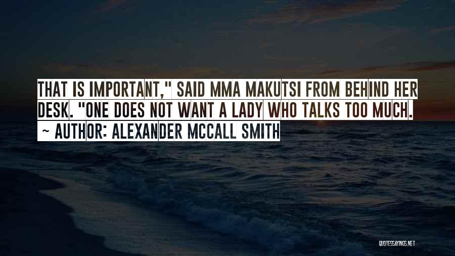 Alexander McCall Smith Quotes: That Is Important, Said Mma Makutsi From Behind Her Desk. One Does Not Want A Lady Who Talks Too Much.