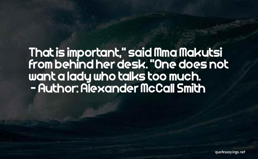 Alexander McCall Smith Quotes: That Is Important, Said Mma Makutsi From Behind Her Desk. One Does Not Want A Lady Who Talks Too Much.