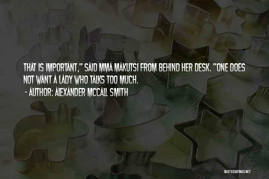 Alexander McCall Smith Quotes: That Is Important, Said Mma Makutsi From Behind Her Desk. One Does Not Want A Lady Who Talks Too Much.