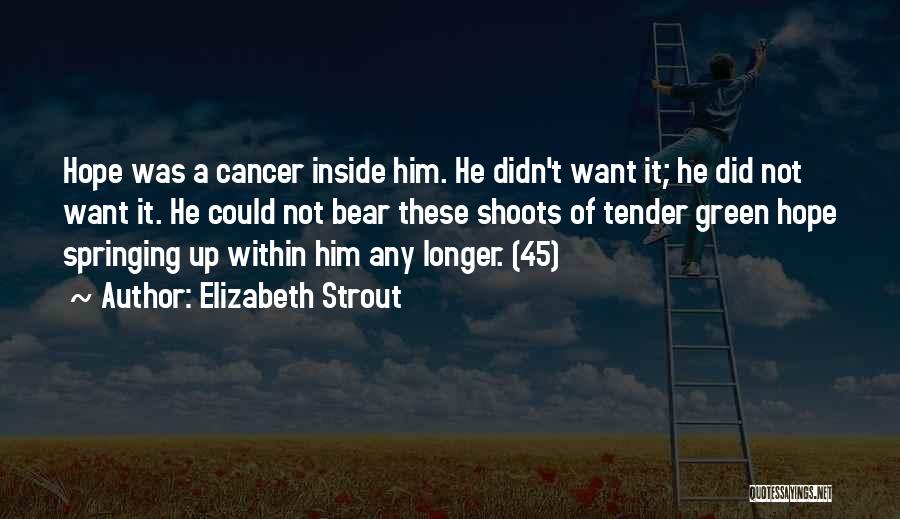 Elizabeth Strout Quotes: Hope Was A Cancer Inside Him. He Didn't Want It; He Did Not Want It. He Could Not Bear These