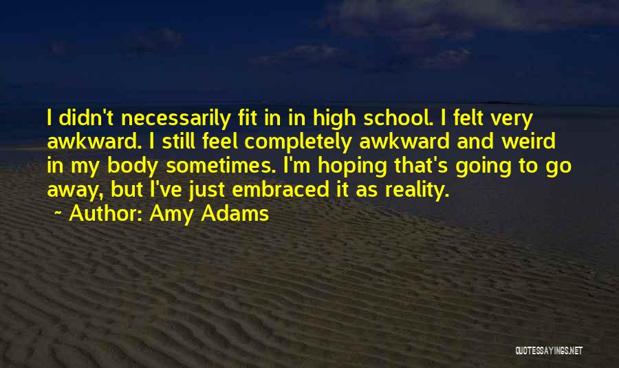 Amy Adams Quotes: I Didn't Necessarily Fit In In High School. I Felt Very Awkward. I Still Feel Completely Awkward And Weird In