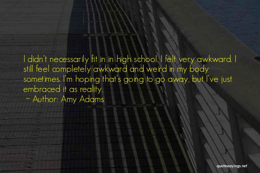 Amy Adams Quotes: I Didn't Necessarily Fit In In High School. I Felt Very Awkward. I Still Feel Completely Awkward And Weird In