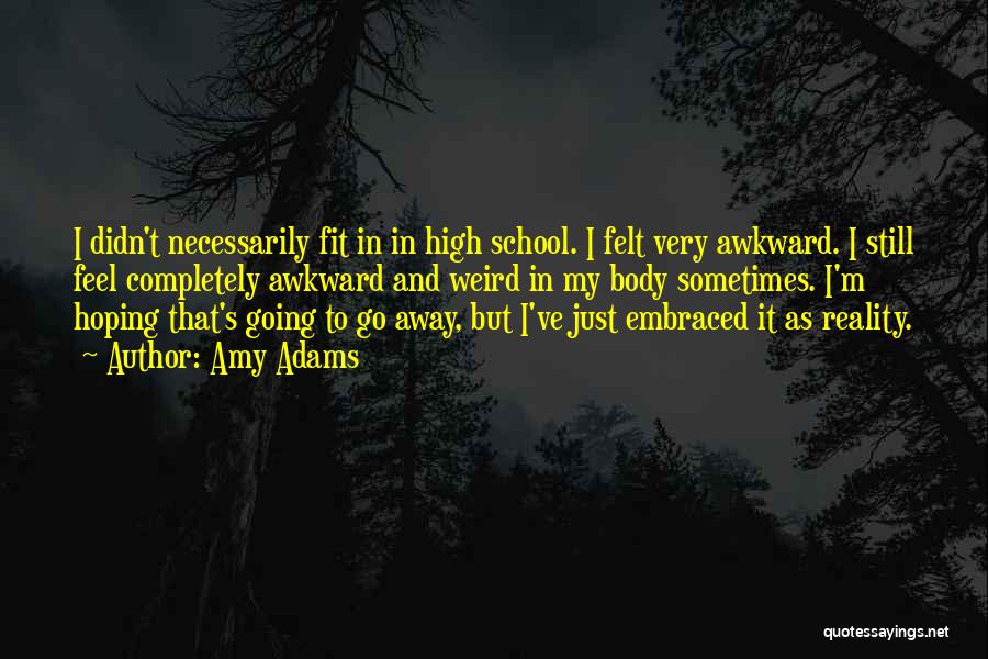 Amy Adams Quotes: I Didn't Necessarily Fit In In High School. I Felt Very Awkward. I Still Feel Completely Awkward And Weird In