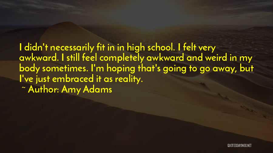 Amy Adams Quotes: I Didn't Necessarily Fit In In High School. I Felt Very Awkward. I Still Feel Completely Awkward And Weird In