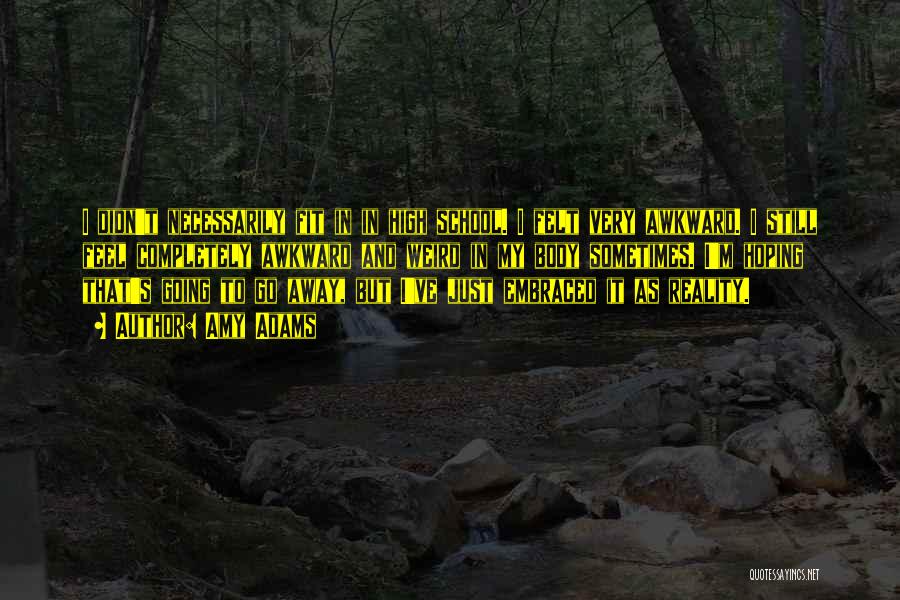 Amy Adams Quotes: I Didn't Necessarily Fit In In High School. I Felt Very Awkward. I Still Feel Completely Awkward And Weird In