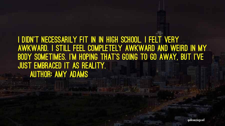 Amy Adams Quotes: I Didn't Necessarily Fit In In High School. I Felt Very Awkward. I Still Feel Completely Awkward And Weird In