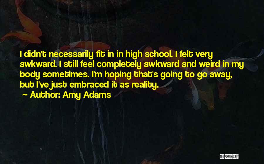 Amy Adams Quotes: I Didn't Necessarily Fit In In High School. I Felt Very Awkward. I Still Feel Completely Awkward And Weird In