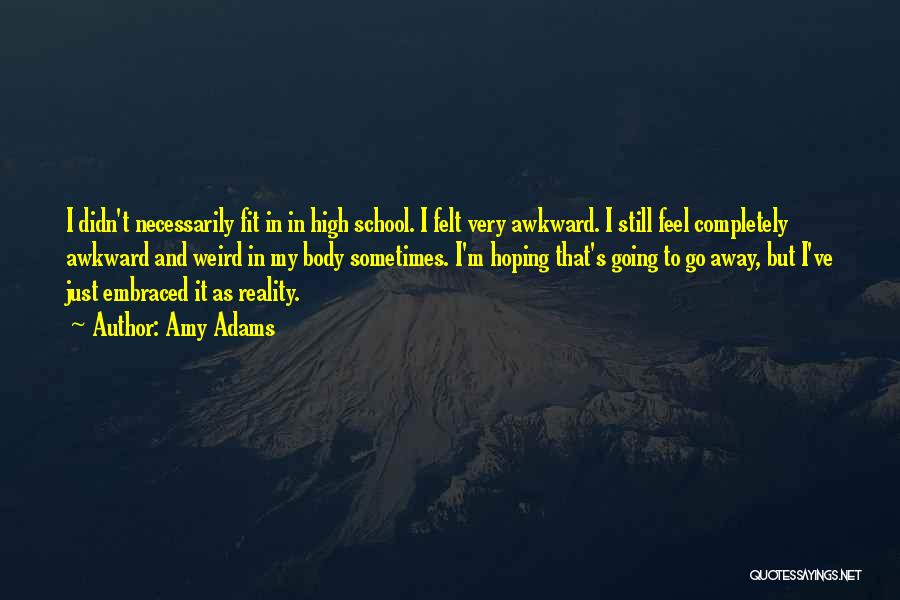 Amy Adams Quotes: I Didn't Necessarily Fit In In High School. I Felt Very Awkward. I Still Feel Completely Awkward And Weird In