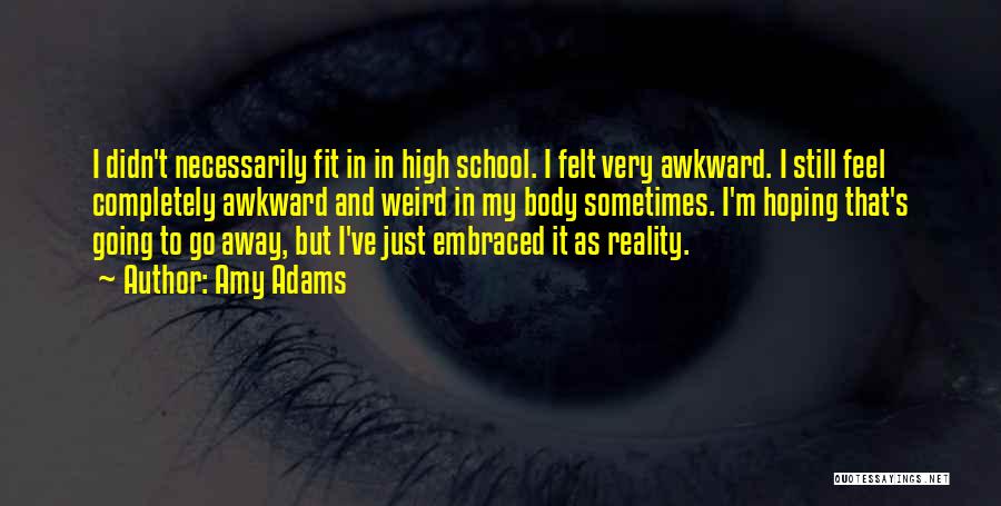 Amy Adams Quotes: I Didn't Necessarily Fit In In High School. I Felt Very Awkward. I Still Feel Completely Awkward And Weird In