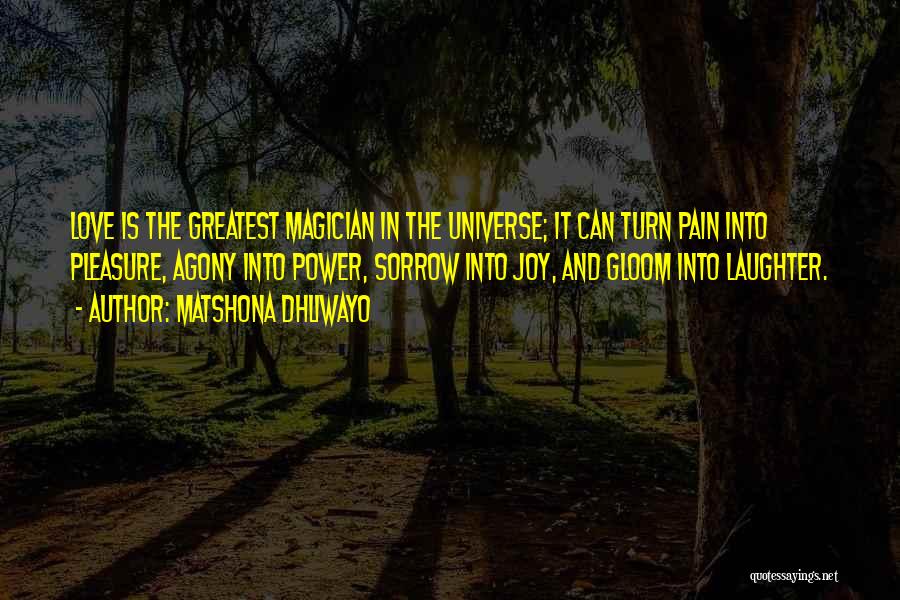 Matshona Dhliwayo Quotes: Love Is The Greatest Magician In The Universe; It Can Turn Pain Into Pleasure, Agony Into Power, Sorrow Into Joy,