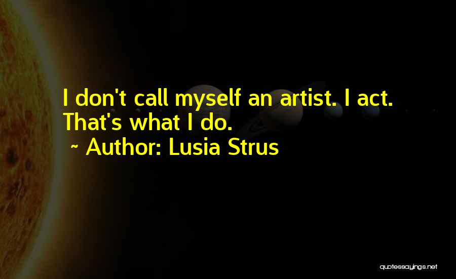 Lusia Strus Quotes: I Don't Call Myself An Artist. I Act. That's What I Do.