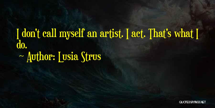 Lusia Strus Quotes: I Don't Call Myself An Artist. I Act. That's What I Do.