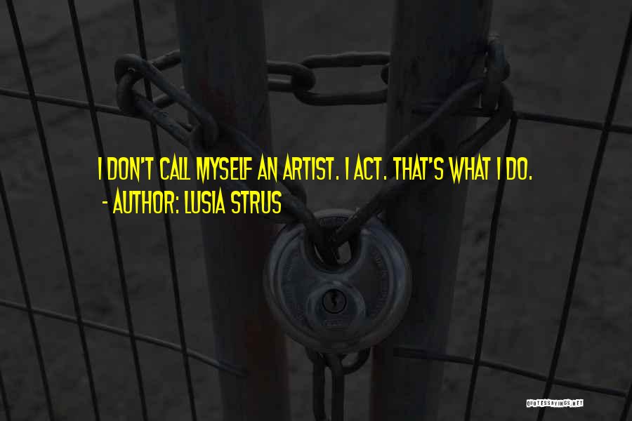 Lusia Strus Quotes: I Don't Call Myself An Artist. I Act. That's What I Do.
