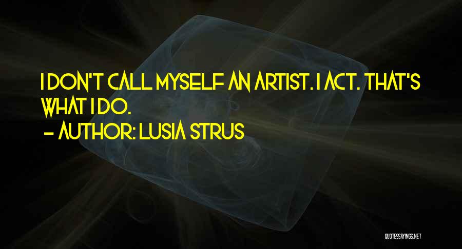 Lusia Strus Quotes: I Don't Call Myself An Artist. I Act. That's What I Do.